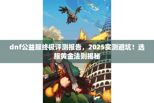dnf公益服终极评测报告，2025实测避坑！选服黄金法则揭秘