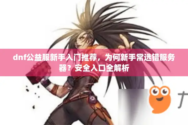 dnf公益服新手入门推荐，为何新手常选错服务器？安全入口全解析