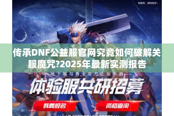 传承DNF公益服官网究竟如何破解关服魔咒?2025年最新实测报告