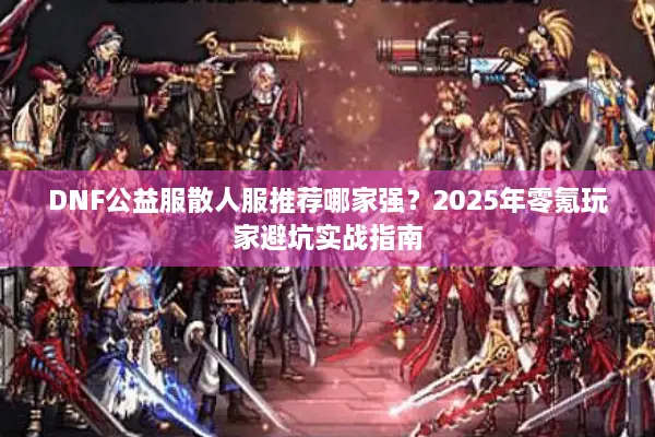 DNF公益服散人服推荐哪家强？2025年零氪玩家避坑实战指南