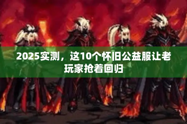 2025实测，这10个怀旧公益服让老玩家抢着回归