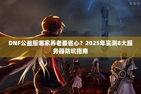 DNF公益服哪家养老最省心？2025年实测8大服务器防坑指南
