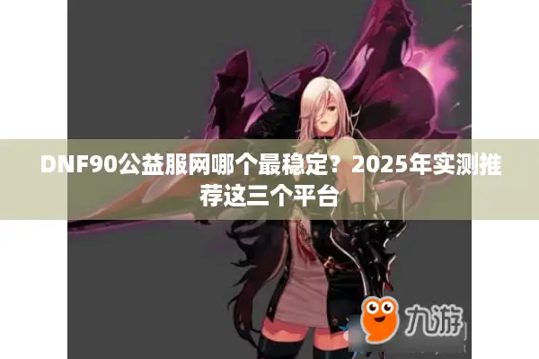 DNF90公益服网哪个最稳定？2025年实测推荐这三个平台