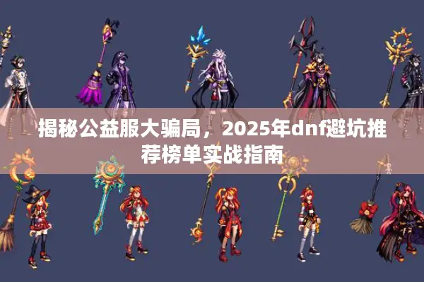 揭秘公益服大骗局，2025年dnf避坑推荐榜单实战指南