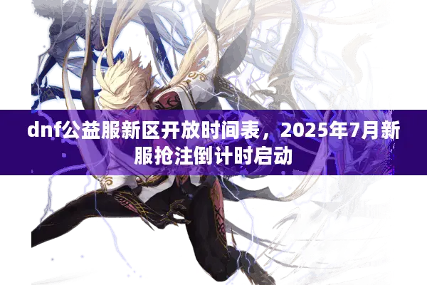 dnf公益服新区开放时间表，2025年7月新服抢注倒计时启动