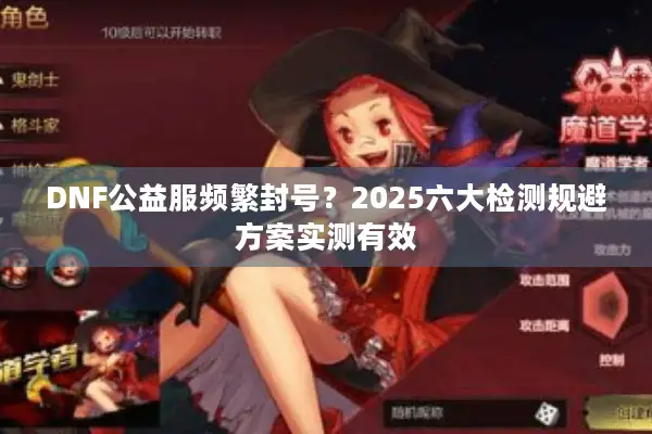 DNF公益服频繁封号？2025六大检测规避方案实测有效