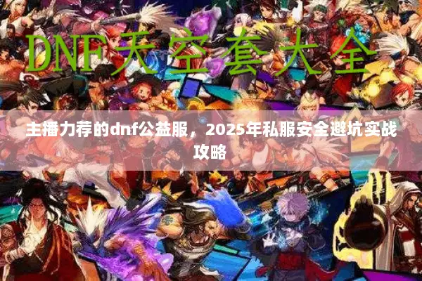 主播力荐的dnf公益服，2025年私服安全避坑实战攻略