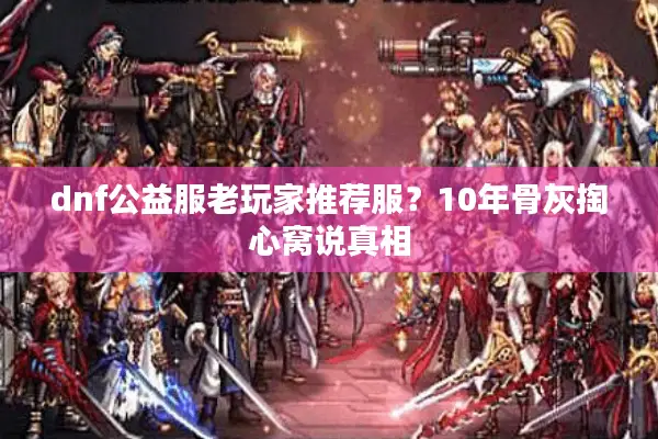 dnf公益服老玩家推荐服？10年骨灰掏心窝说真相