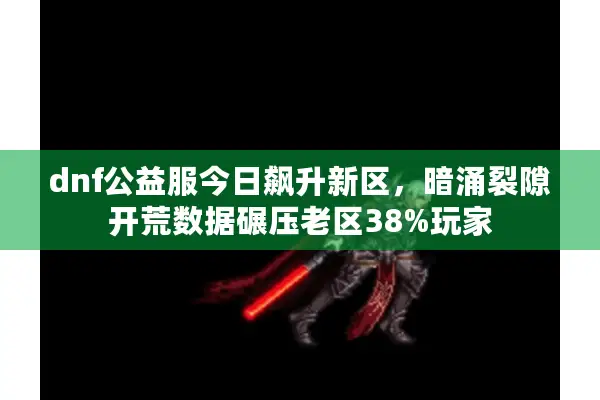 dnf公益服今日飙升新区，暗涌裂隙开荒数据碾压老区38%玩家