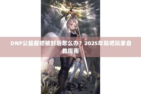 DNF公益服吧被封后怎么办？2025年贴吧玩家自救指南