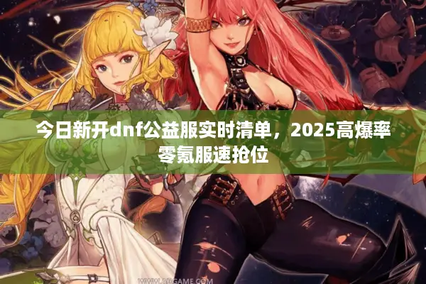 今日新开dnf公益服实时清单，2025高爆率零氪服速抢位