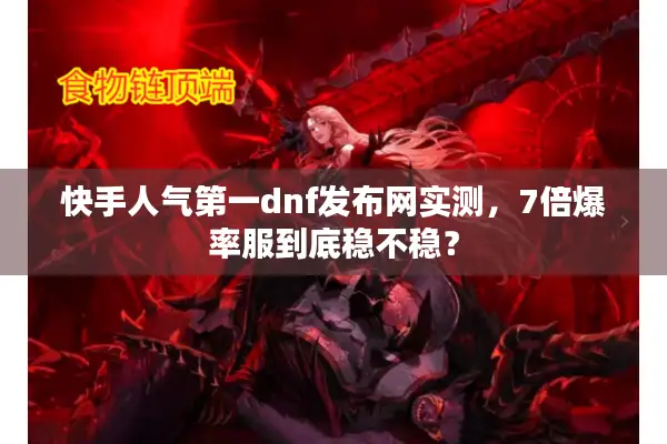 快手人气第一dnf发布网实测，7倍爆率服到底稳不稳？