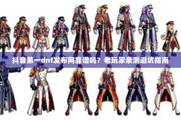 抖音第一dnf发布网靠谱吗？老玩家亲测避坑指南