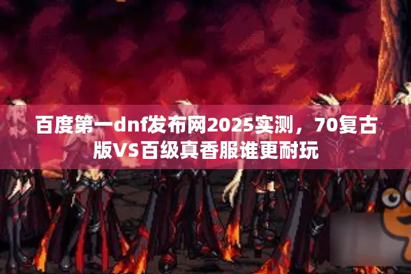 百度第一dnf发布网2025实测，70复古版VS百级真香服谁更耐玩