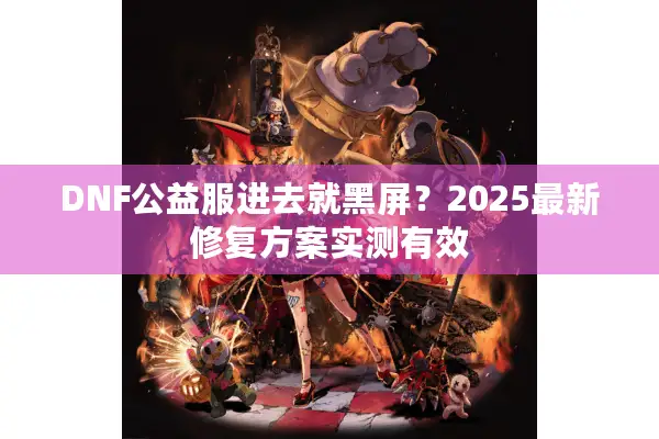 DNF公益服进去就黑屏？2025最新修复方案实测有效