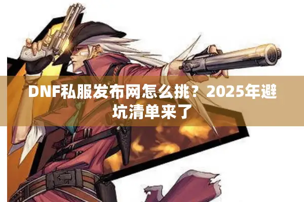 DNF私服发布网怎么挑？2025年避坑清单来了