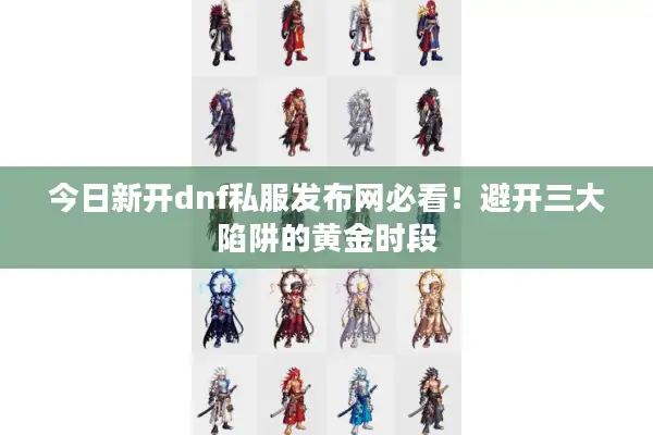 今日新开dnf私服发布网必看！避开三大陷阱的黄金时段