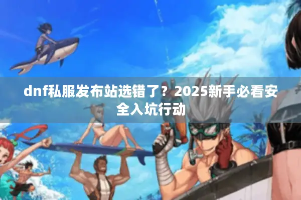 dnf私服发布站选错了？2025新手必看安全入坑行动