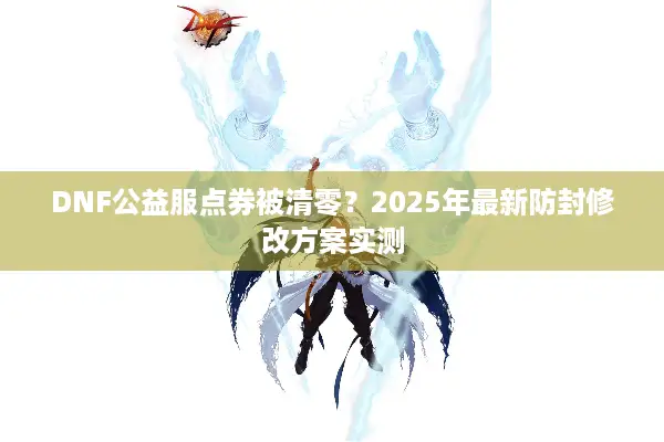DNF公益服点券被清零？2025年最新防封修改方案实测