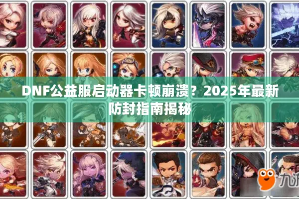 DNF公益服启动器卡顿崩溃？2025年最新防封指南揭秘