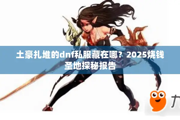 土豪扎堆的dnf私服藏在哪？2025烧钱圣地探秘报告