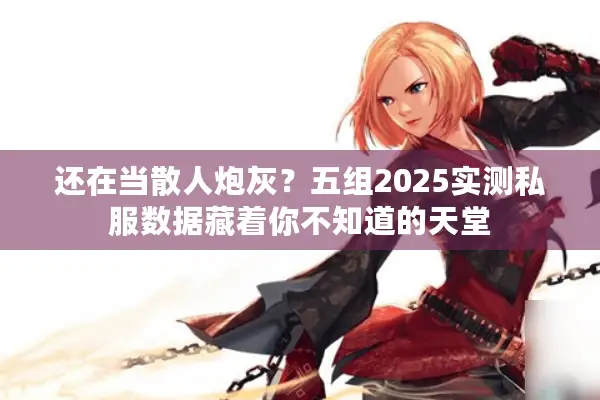 还在当散人炮灰？五组2025实测私服数据藏着你不知道的天堂