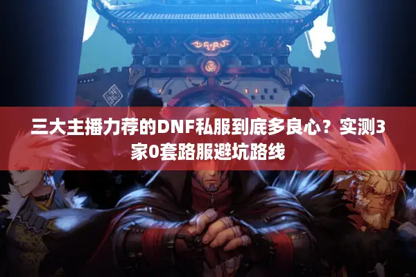 三大主播力荐的DNF私服到底多良心？实测3家0套路服避坑路线