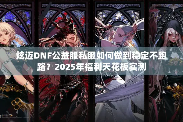 炫迈DNF公益服私服如何做到稳定不跑路？2025年福利天花板实测
