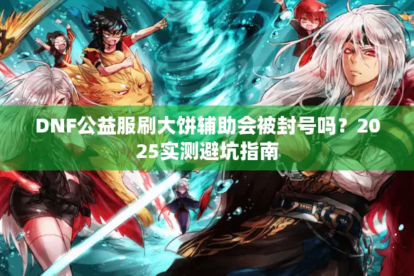 DNF公益服刷大饼辅助会被封号吗？2025实测避坑指南
