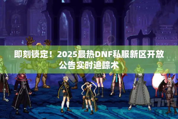 即刻锁定！2025最热DNF私服新区开放公告实时追踪术