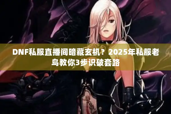 DNF私服直播间暗藏玄机？2025年私服老鸟教你3步识破套路