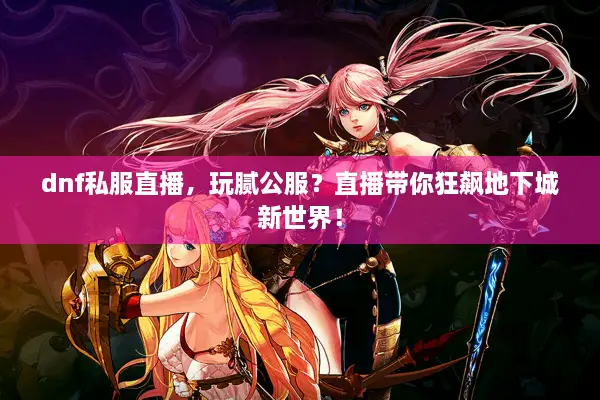 dnf私服直播，玩腻公服？直播带你狂飙地下城新世界！