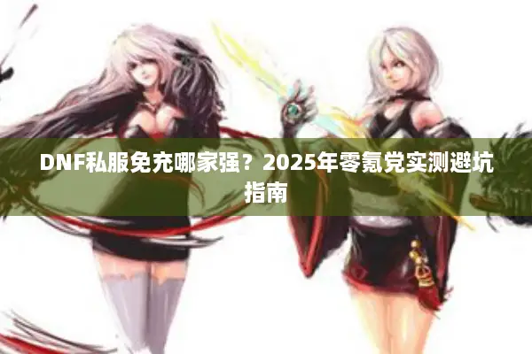 DNF私服免充哪家强？2025年零氪党实测避坑指南