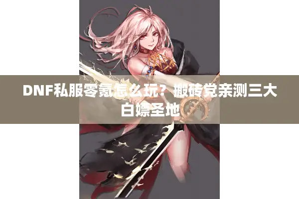DNF私服零氪怎么玩？搬砖党亲测三大白嫖圣地