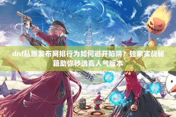 dnf私服发布网排行为如何避开陷阱？独家实战秘籍助你秒选高人气版本