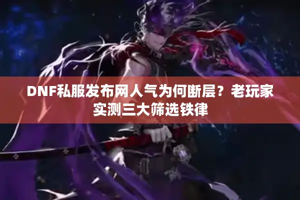 DNF私服发布网人气为何断层？老玩家实测三大筛选铁律