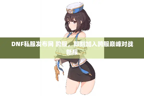 DNF私服发布网 跨服，即刻加入跨服巅峰对战新服