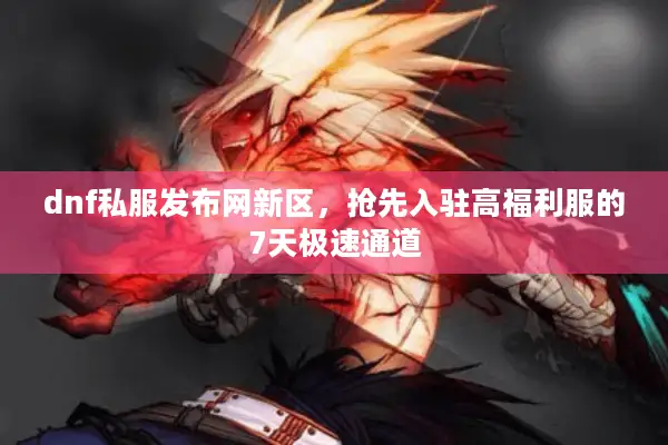 dnf私服发布网新区，抢先入驻高福利服的7天极速通道