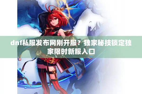 dnf私服发布网刚开服？独家秘技锁定独家限时新服入口