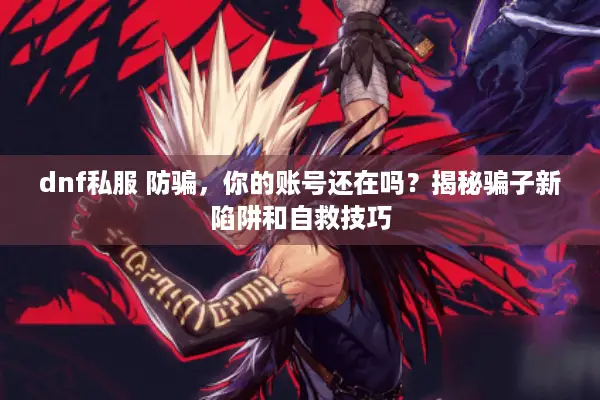 dnf私服 防骗，你的账号还在吗？揭秘骗子新陷阱和自救技巧