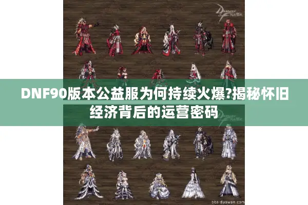 DNF90版本公益服为何持续火爆?揭秘怀旧经济背后的运营密码