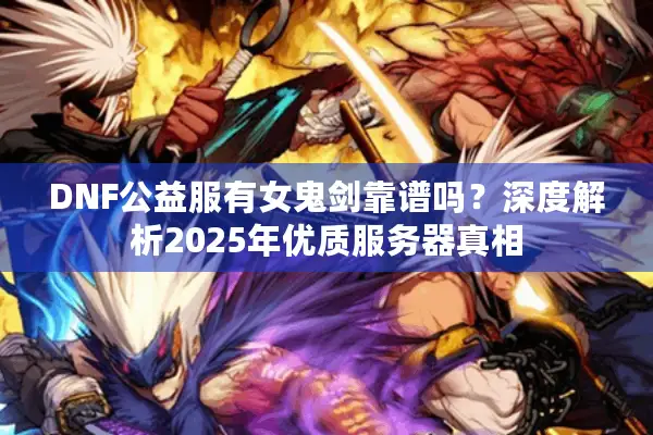 DNF公益服有女鬼剑靠谱吗？深度解析2025年优质服务器真相
