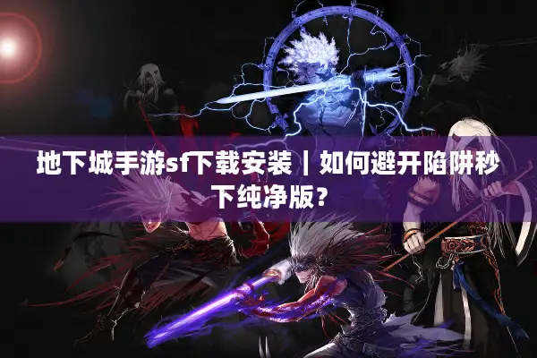 地下城手游sf下载安装｜如何避开陷阱秒下纯净版？