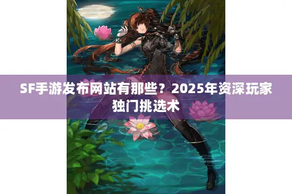 SF手游发布网站有那些？2025年资深玩家独门挑选术