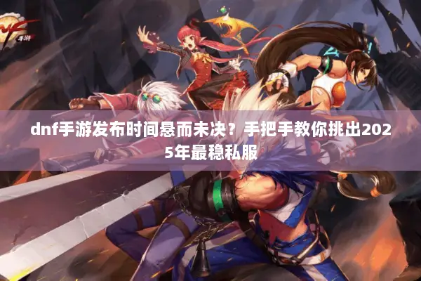 dnf手游发布时间悬而未决？手把手教你挑出2025年最稳私服
