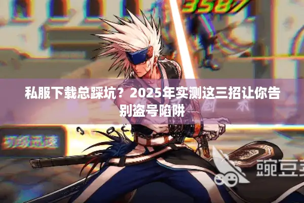 私服下载总踩坑？2025年实测这三招让你告别盗号陷阱