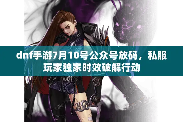 dnf手游7月10号公众号放码，私服玩家独家时效破解行动