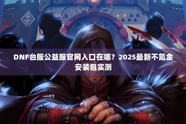 DNF台服公益服官网入口在哪？2025最新不氪金安装包实测