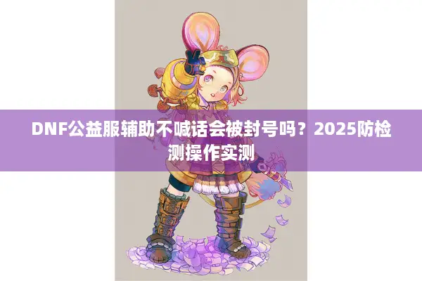 DNF公益服辅助不喊话会被封号吗？2025防检测操作实测