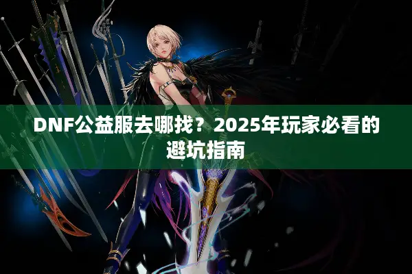 DNF公益服去哪找？2025年玩家必看的避坑指南
